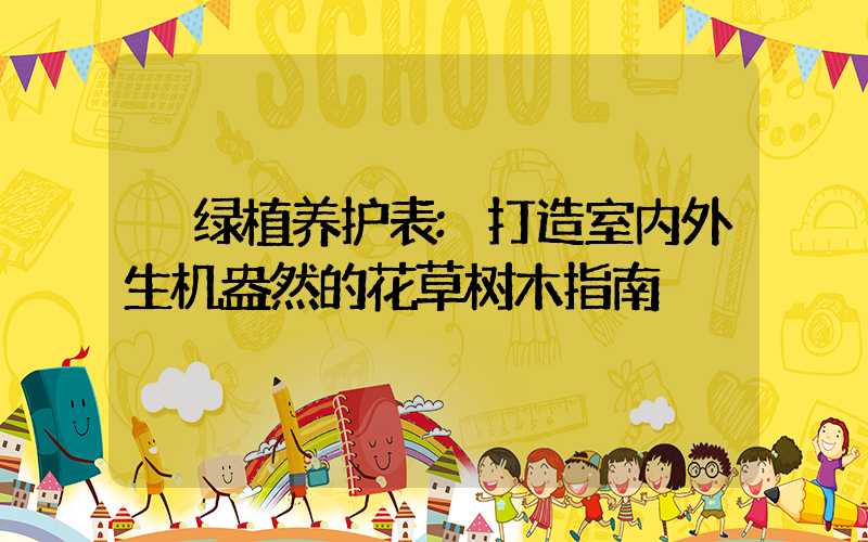 绿植养护表:打造室内外生机盎然的花草树木指南